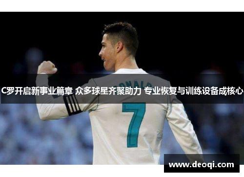 C罗开启新事业篇章 众多球星齐聚助力 专业恢复与训练设备成核心