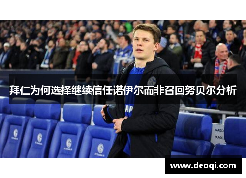 拜仁为何选择继续信任诺伊尔而非召回努贝尔分析