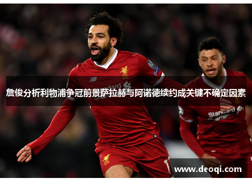 詹俊分析利物浦争冠前景萨拉赫与阿诺德续约成关键不确定因素