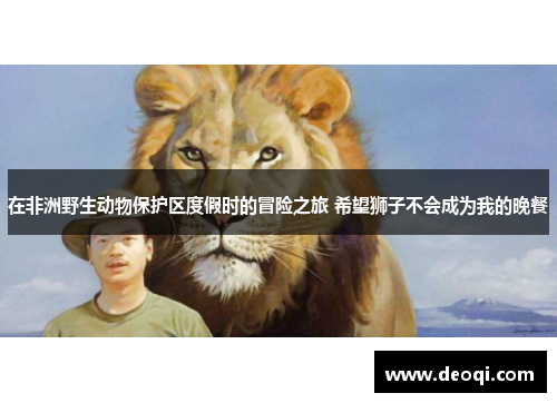 在非洲野生动物保护区度假时的冒险之旅 希望狮子不会成为我的晚餐