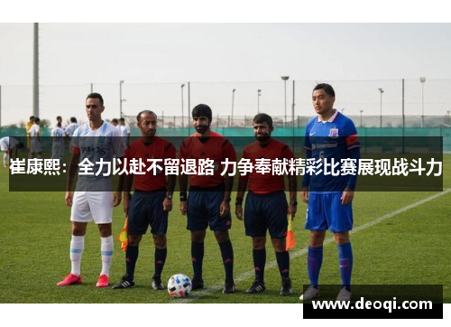 崔康熙：全力以赴不留退路 力争奉献精彩比赛展现战斗力