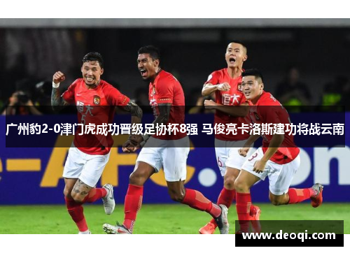 广州豹2-0津门虎成功晋级足协杯8强 马俊亮卡洛斯建功将战云南
