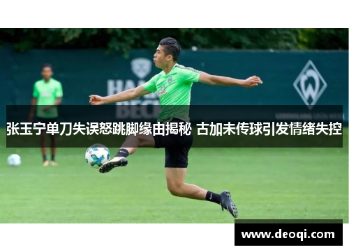 张玉宁单刀失误怒跳脚缘由揭秘 古加未传球引发情绪失控